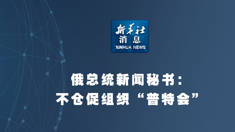新華社消息丨俄總統新聞秘書(shū)：不倉促組織“普特會(huì )” 